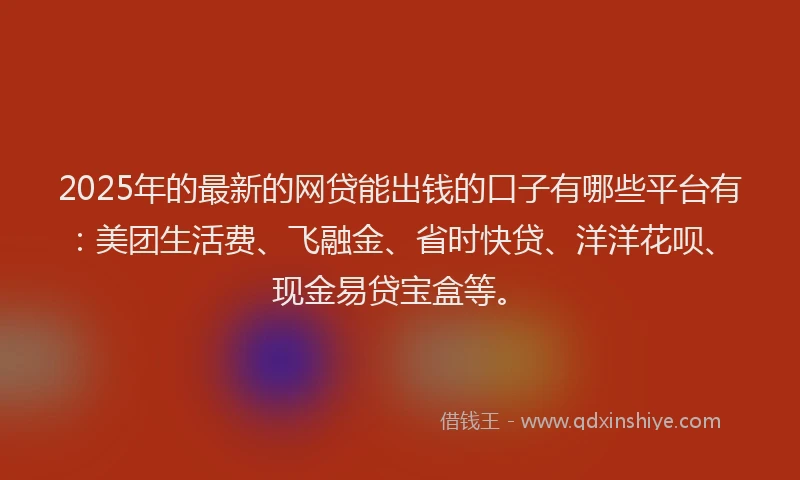 2025年的最新的网贷能出钱的口子有哪些平台有：美团生活费、飞融金、省时快贷、洋洋花呗、现金易贷宝盒等。