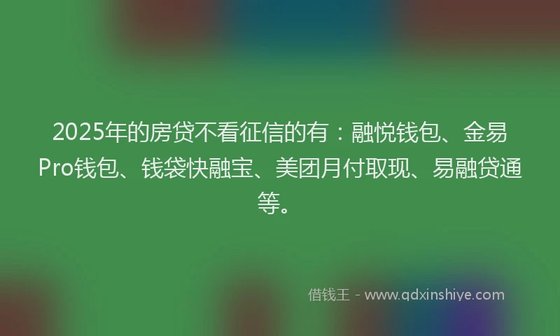 2025年的房贷不看征信的有：融悦钱包、金易Pro钱包、钱袋快融宝、美团月付取现、易融贷通等。