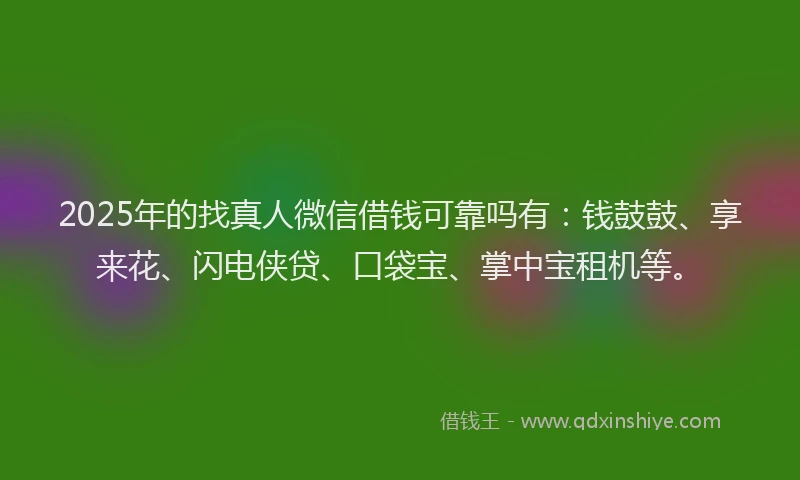 2025年的找真人微信借钱可靠吗有：钱鼓鼓、享来花、闪电侠贷、口袋宝、掌中宝租机等。