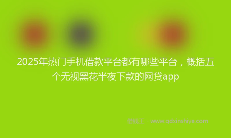2025年热门手机借款平台都有哪些平台，概括五个无视黑花半夜下款的网贷app