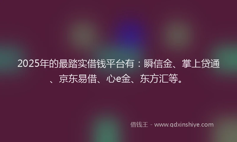 2025年的最踏实借钱平台有：瞬信金、掌上贷通、京东易借、心e金、东方汇等。