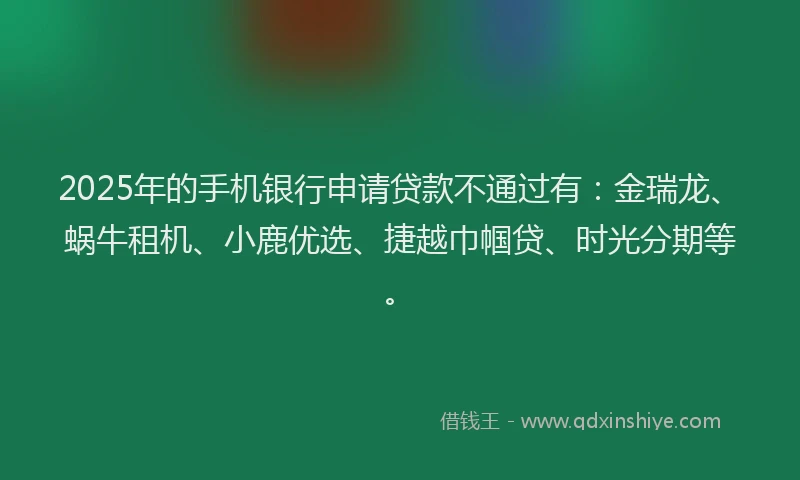 2025年的手机银行申请贷款不通过有：金瑞龙、蜗牛租机、小鹿优选、捷越巾帼贷、时光分期等。