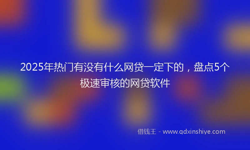 2025年热门有没有什么网贷一定下的，盘点5个极速审核的网贷软件