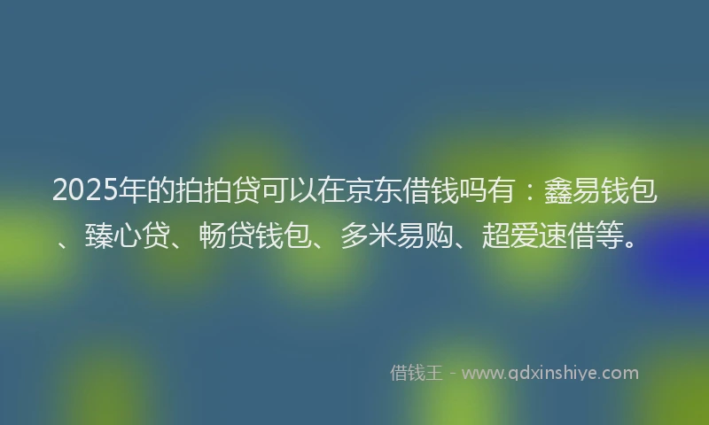 2025年的拍拍贷可以在京东借钱吗有：鑫易钱包、臻心贷、畅贷钱包、多米易购、超爱速借等。