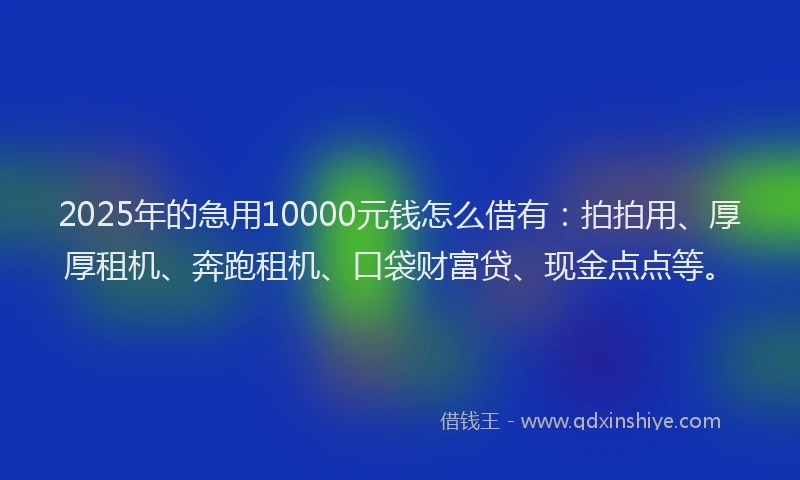 2025年的急用10000元钱怎么借有：拍拍用、厚厚租机、奔跑租机、口袋财富贷、现金点点等。