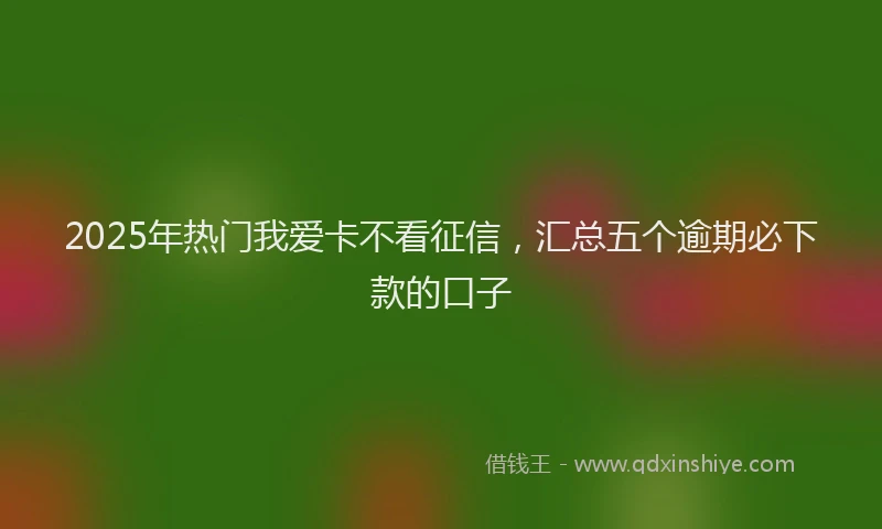 2025年热门我爱卡不看征信，汇总五个逾期必下款的口子