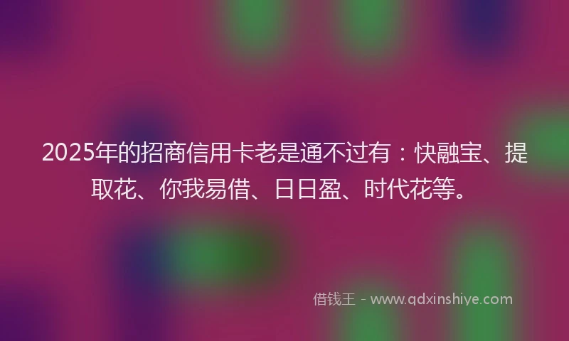 2025年的招商信用卡老是通不过有：快融宝、提取花、你我易借、日日盈、时代花等。