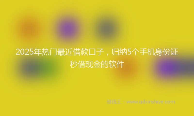 2025年热门最近借款口子，归纳5个手机身份证秒借现金的软件