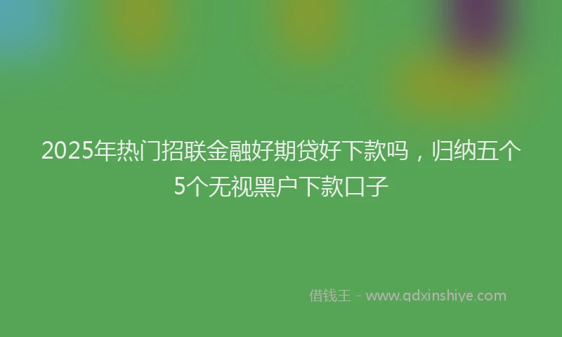 2025年热门招联金融好期贷好下款吗，归纳五个5个无视黑户下款口子