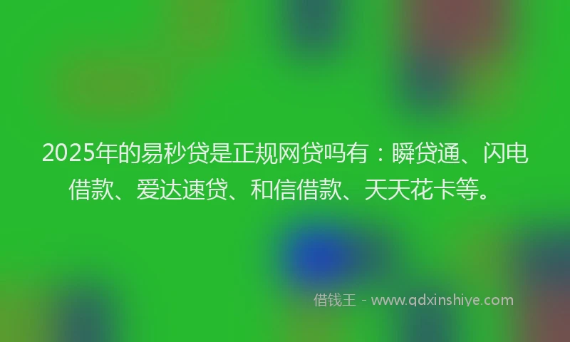 2025年的易秒贷是正规网贷吗有：瞬贷通、闪电借款、爱达速贷、和信借款、天天花卡等。