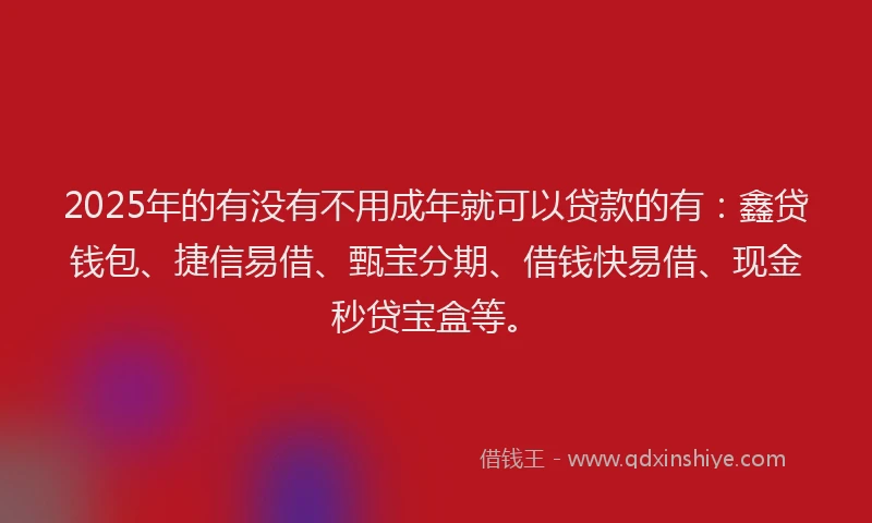 2025年的有没有不用成年就可以贷款的有：鑫贷钱包、捷信易借、甄宝分期、借钱快易借、现金秒贷宝盒等。