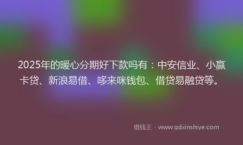 2025年的暖心分期好下款吗有：中安信业、小赢卡贷、新浪易借、哆来咪钱包、借贷易融贷等。
