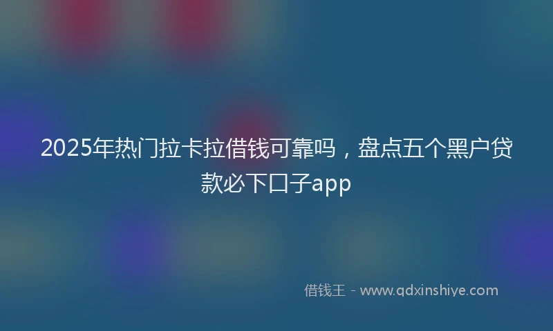 2025年热门拉卡拉借钱可靠吗，盘点五个黑户贷款必下口子app