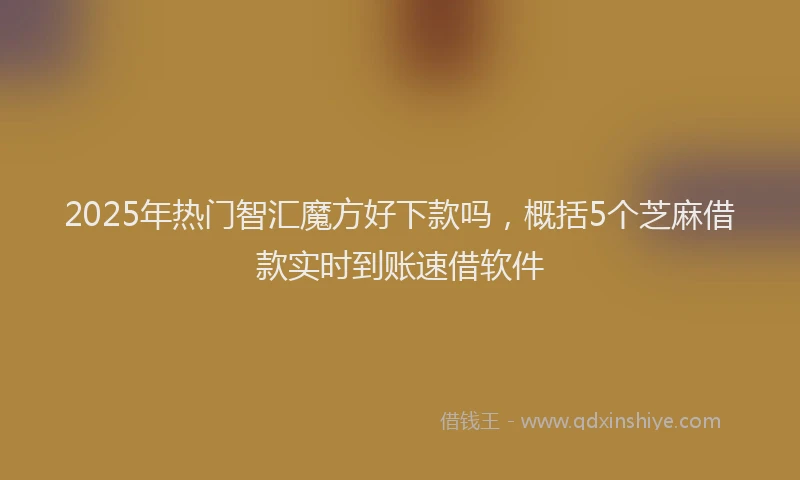 2025年热门智汇魔方好下款吗，概括5个芝麻借款实时到账速借软件