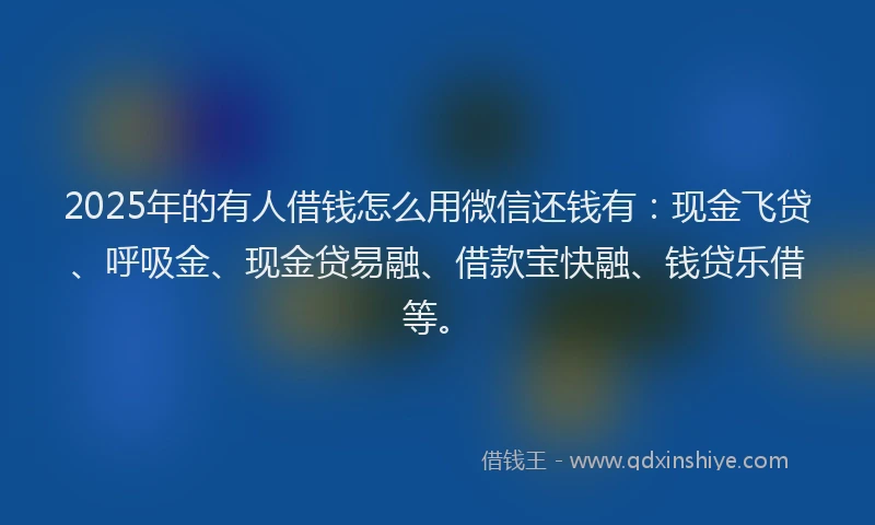 2025年的有人借钱怎么用微信还钱有：现金飞贷、呼吸金、现金贷易融、借款宝快融、钱贷乐借等。