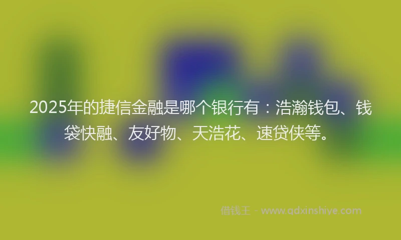 2025年的捷信金融是哪个银行有：浩瀚钱包、钱袋快融、友好物、天浩花、速贷侠等。