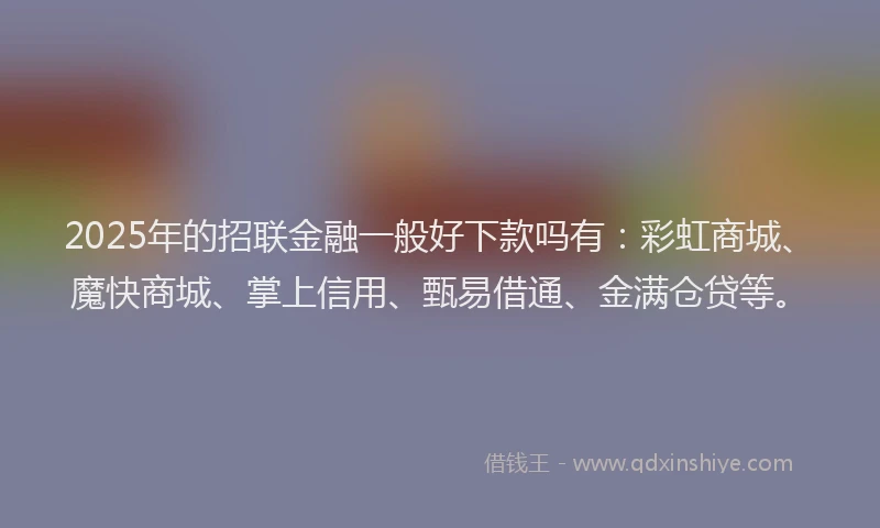 2025年的招联金融一般好下款吗有：彩虹商城、魔快商城、掌上信用、甄易借通、金满仓贷等。