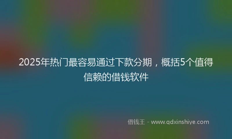 2025年热门最容易通过下款分期，概括5个值得信赖的借钱软件