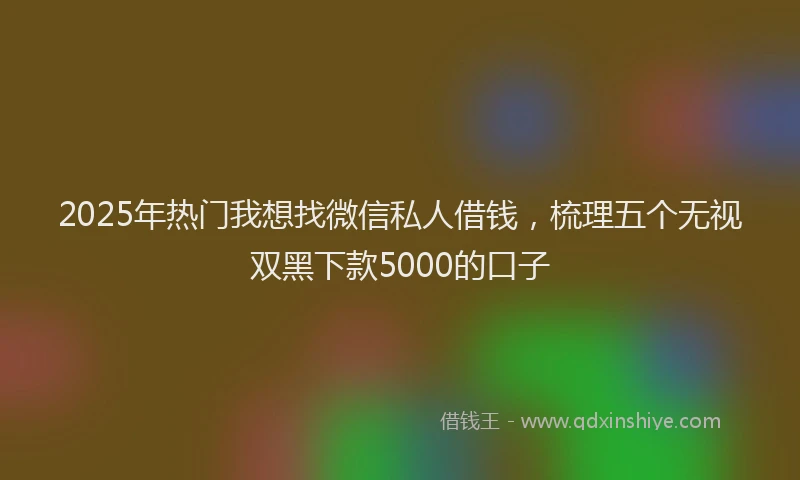 2025年热门我想找微信私人借钱，梳理五个无视双黑下款5000的口子