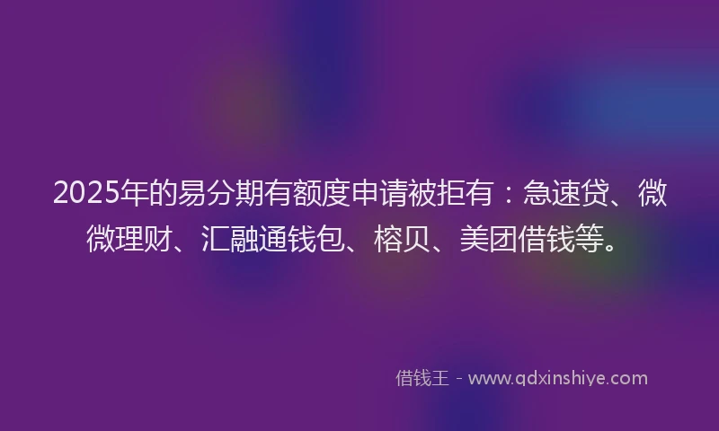 2025年的易分期有额度申请被拒有：急速贷、微微理财、汇融通钱包、榕贝、美团借钱等。