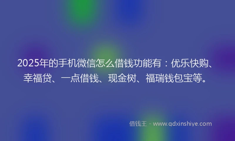 2025年的手机微信怎么借钱功能有：优乐快购、幸福贷、一点借钱、现金树、福瑞钱包宝等。