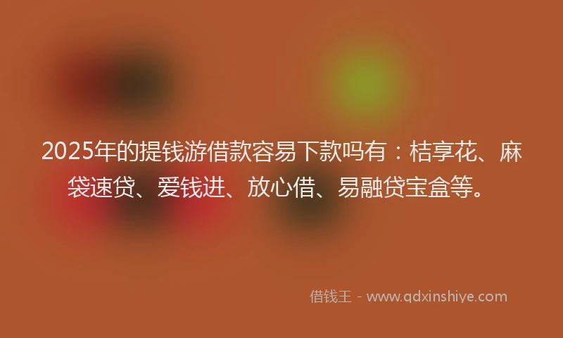 2025年的提钱游借款容易下款吗有：桔享花、麻袋速贷、爱钱进、放心借、易融贷宝盒等。