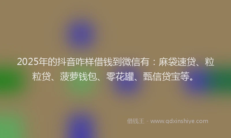 2025年的抖音咋样借钱到微信有：麻袋速贷、粒粒贷、菠萝钱包、零花罐、甄信贷宝等。