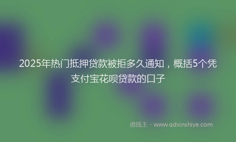 2025年热门抵押贷款被拒多久通知，概括5个凭支付宝花呗贷款的口子