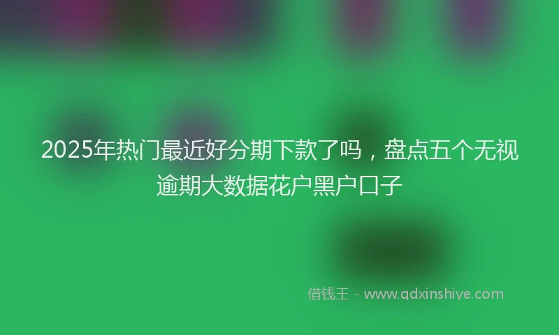 2025年热门最近好分期下款了吗，盘点五个无视逾期大数据花户黑户口子