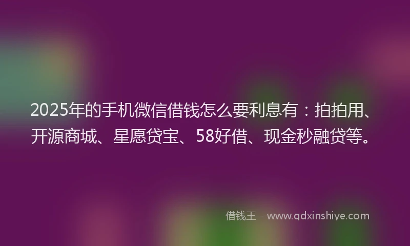 2025年的手机微信借钱怎么要利息有：拍拍用、开源商城、星愿贷宝、58好借、现金秒融贷等。