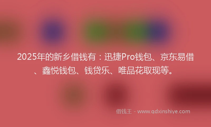 2025年的新乡借钱有：迅捷Pro钱包、京东易借、鑫悦钱包、钱贷乐、唯品花取现等。