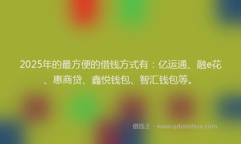 2025年的最方便的借钱方式有：亿运通、融e花、惠商贷、鑫悦钱包、智汇钱包等。