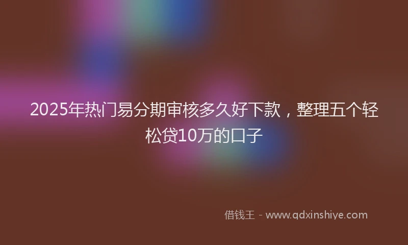 2025年热门易分期审核多久好下款，整理五个轻松贷10万的口子