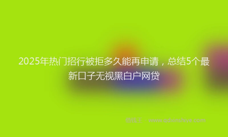 2025年热门招行被拒多久能再申请，总结5个最新口子无视黑白户网贷