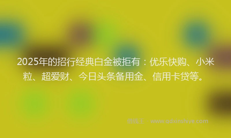2025年的招行经典白金被拒有：优乐快购、小米粒、超爱财、今日头条备用金、信用卡贷等。