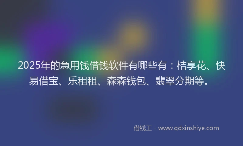 2025年的急用钱借钱软件有哪些有：桔享花、快易借宝、乐租租、森森钱包、翡翠分期等。