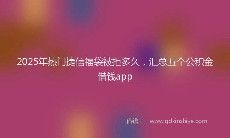 2025年热门捷信福袋被拒多久，汇总五个公积金借钱app