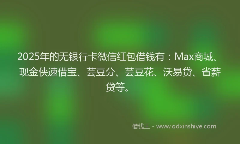 2025年的无银行卡微信红包借钱有：Max商城、现金侠速借宝、芸豆分、芸豆花、沃易贷、省薪贷等。
