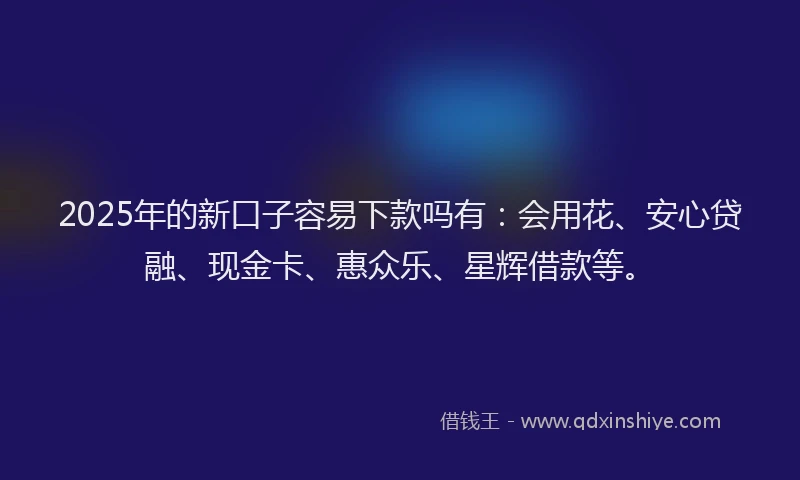 2025年的新口子容易下款吗有：会用花、安心贷融、现金卡、惠众乐、星辉借款等。