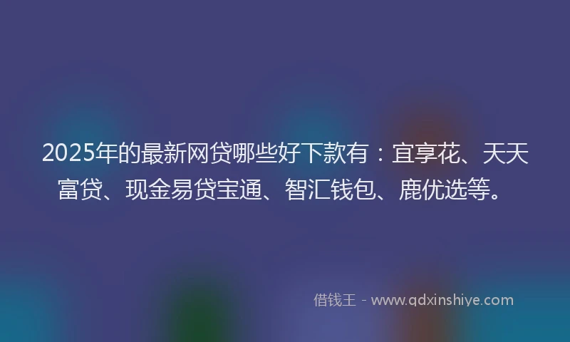 2025年的最新网贷哪些好下款有：宜享花、天天富贷、现金易贷宝通、智汇钱包、鹿优选等。