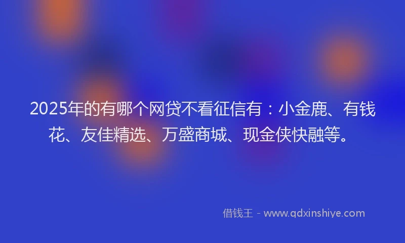 2025年的有哪个网贷不看征信有：小金鹿、有钱花、友佳精选、万盛商城、现金侠快融等。