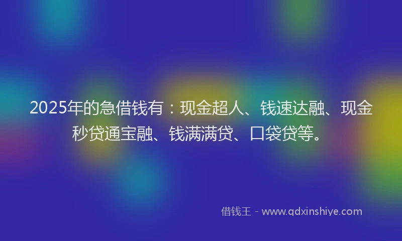 2025年的急借钱有：现金超人、钱速达融、现金秒贷通宝融、钱满满贷、口袋贷等。