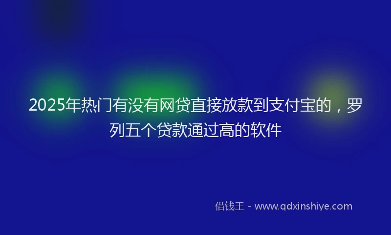 2025年热门有没有网贷直接放款到支付宝的，罗列五个贷款通过高的软件