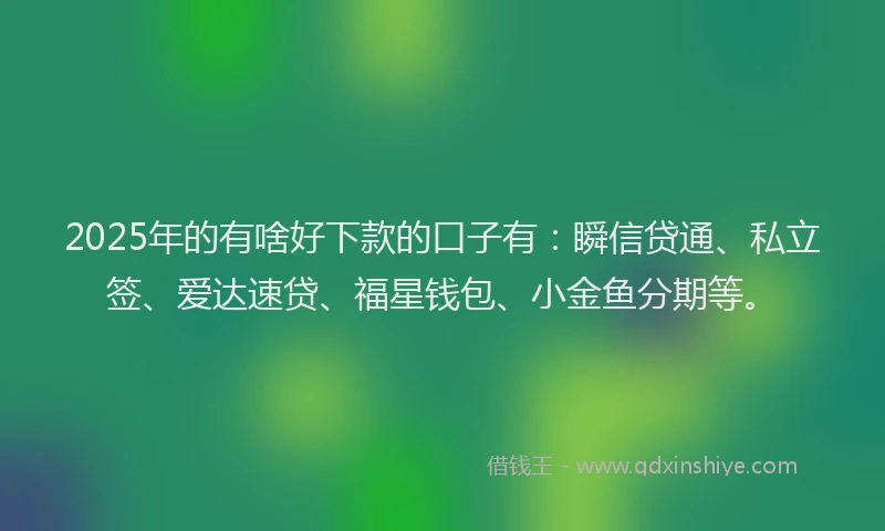 2025年的有啥好下款的口子有：瞬信贷通、私立签、爱达速贷、福星钱包、小金鱼分期等。