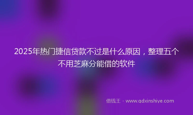 2025年热门捷信贷款不过是什么原因，整理五个不用芝麻分能借的软件