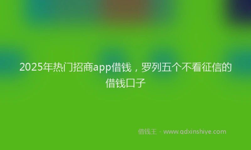 2025年热门招商app借钱，罗列五个不看征信的借钱口子