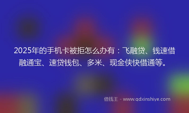 2025年的手机卡被拒怎么办有：飞融贷、钱速借融通宝、速贷钱包、多米、现金侠快借通等。