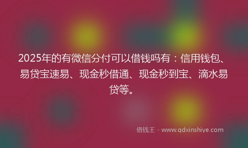 2025年的有微信分付可以借钱吗有：信用钱包、易贷宝速易、现金秒借通、现金秒到宝、滴水易贷等。