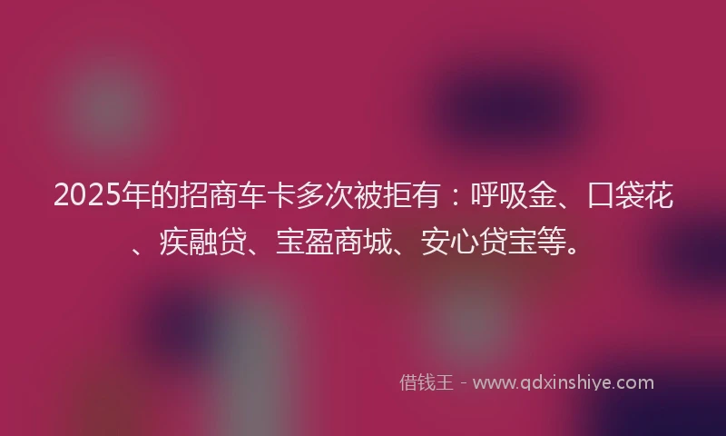 2025年的招商车卡多次被拒有：呼吸金、口袋花、疾融贷、宝盈商城、安心贷宝等。