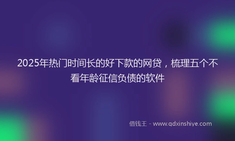 2025年热门时间长的好下款的网贷，梳理五个不看年龄征信负债的软件